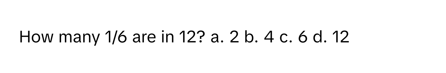 How many 1/6 are in 12? a. 2 b. 4 c. 6 d. 12