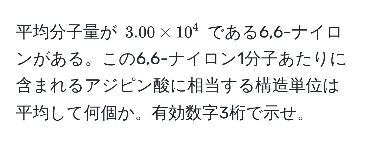 平均分子量が $3.00 * 10^4$ である6,6-ナイロンがある。この6,6-ナイロン1分子あたりに含まれるアジピン酸に相当する構造単位は平均して何個か。有効数字3桁で示せ。