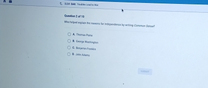 QuiE Treubles Lead to Vias
Question 2 of 10
Who helped explain the reseans for independence by writing Comunan Seee?
A. Thomas Paine
B. George Was hington
4. Beayamin ifraidus
D. ./ohn iclams