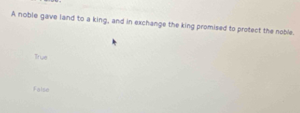 A noble gave land to a king, and in exchange the king promised to protect the noble.
True
False