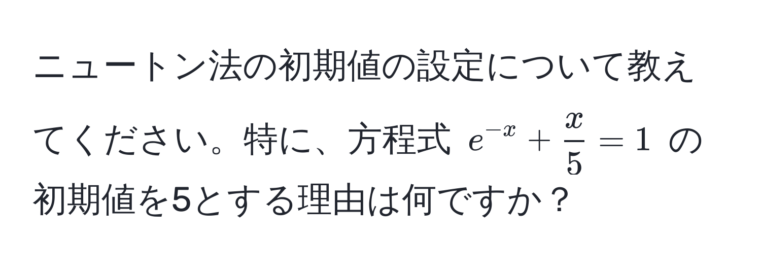 ニュートン法の初期値の設定について教えてください。特に、方程式 $e^(-x) +  x/5  = 1$ の初期値を5とする理由は何ですか？