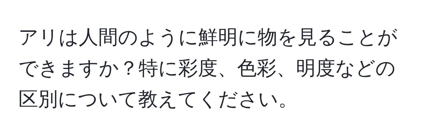 アリは人間のように鮮明に物を見ることができますか？特に彩度、色彩、明度などの区別について教えてください。