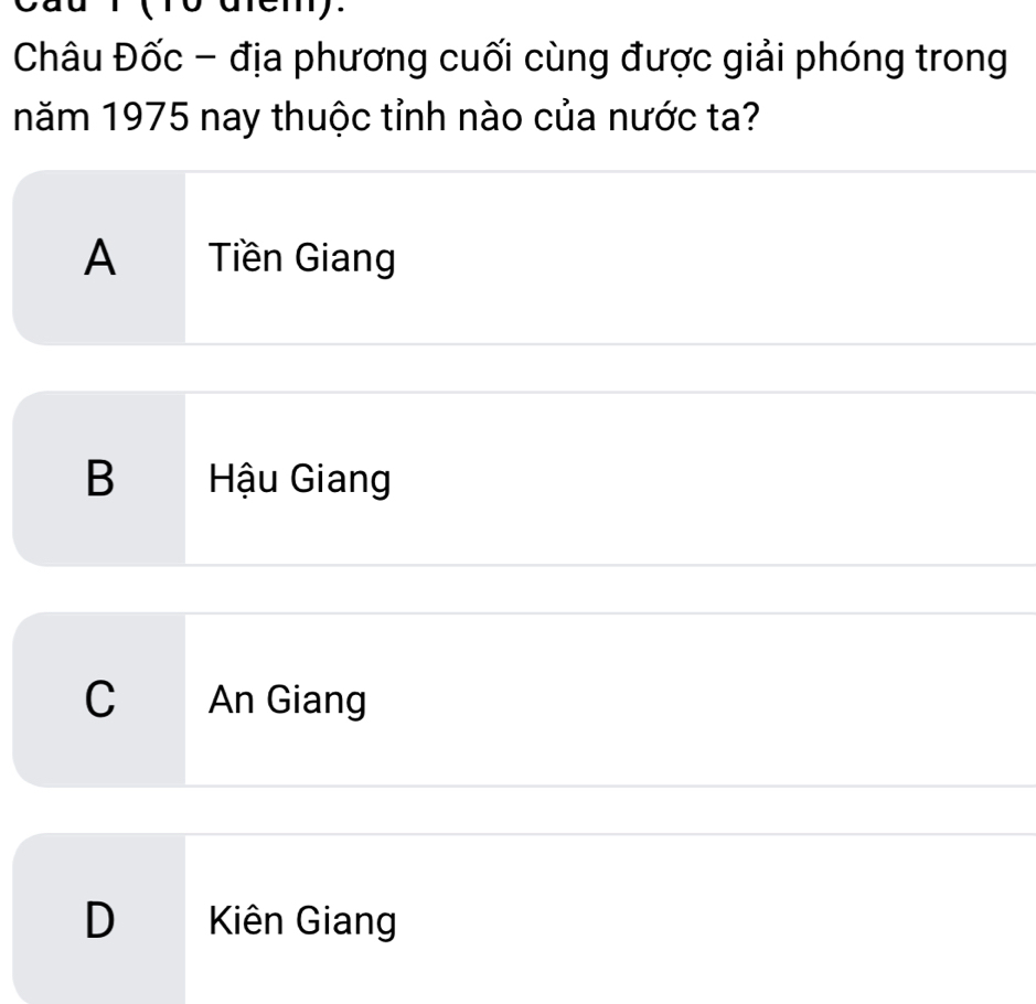 a to aemy.
Châu Đốc - địa phương cuối cùng được giải phóng trong
năm 1975 nay thuộc tỉnh nào của nước ta?
A Tiền Giang
B Hậu Giang
C An Giang
D Kiên Giang