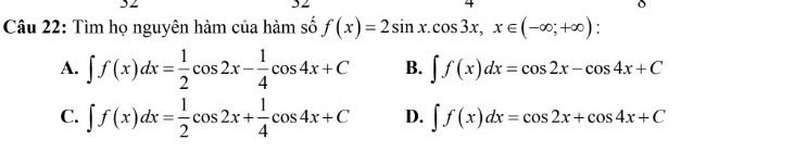 Tìm họ nguyên hàm của hàm số f(x)=2sin x. cos 3x, x∈ (-∈fty ;+∈fty )
A. ∈t f(x)dx= 1/2 cos 2x- 1/4 cos 4x+C B. ∈t f(x)dx=cos 2x-cos 4x+C
C. ∈t f(x)dx= 1/2 cos 2x+ 1/4 cos 4x+C D. ∈t f(x)dx=cos 2x+cos 4x+C