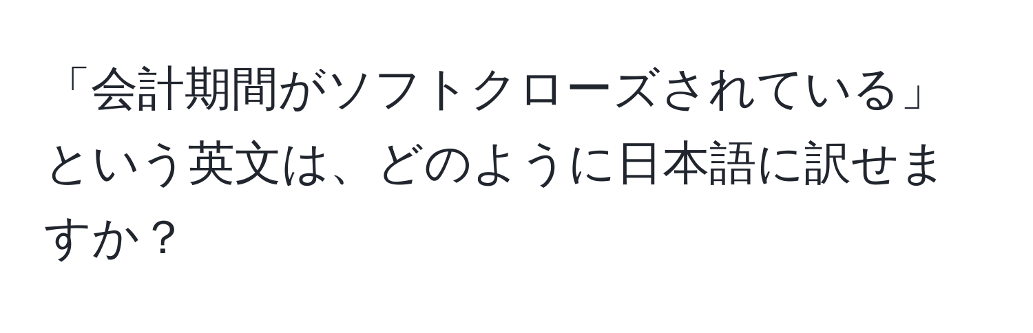 「会計期間がソフトクローズされている」という英文は、どのように日本語に訳せますか？