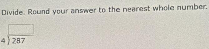 Divide. Round your answer to the nearest whole number.
beginarrayr □  4encloselongdiv 287endarray