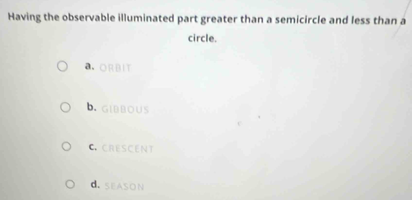 Having the observable illuminated part greater than a semicircle and less than a
circle.
a ORBIT
b. GIBBOUS
CCRESCENT
d. SEASON