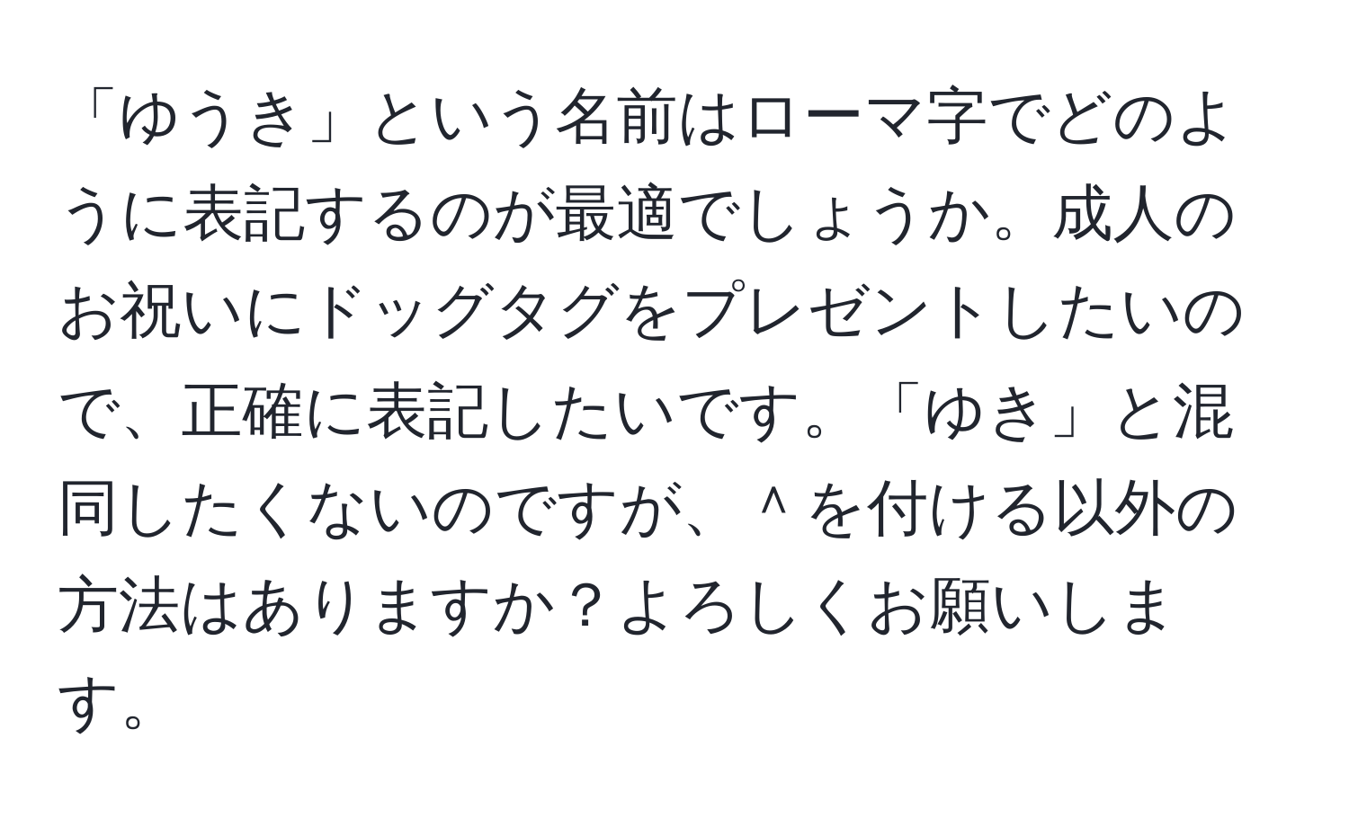 「ゆうき」という名前はローマ字でどのように表記するのが最適でしょうか。成人のお祝いにドッグタグをプレゼントしたいので、正確に表記したいです。「ゆき」と混同したくないのですが、＾を付ける以外の方法はありますか？よろしくお願いします。