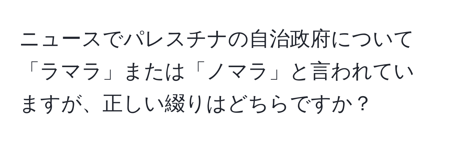 ニュースでパレスチナの自治政府について「ラマラ」または「ノマラ」と言われていますが、正しい綴りはどちらですか？