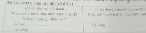 (MĐ2) Giải câu đổ (0,5 điểm) 
Cổ đô đây xứ nổi danh Giữa đòng từng đông cọc lim 
Non xanh nước biếc như tranh hoạ đồ My đời thuyền giặc tan chim nơi 
Núi gi, sông gi điểm tô ? 
Là mùi . … … … Là sông _ 
và sōng_