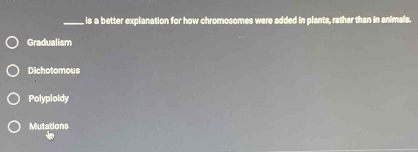 is a better explanation for how chromosomes were added in plants, rather than in animals.
Gradualism
Dichotomous
Polyploidy
Mutations