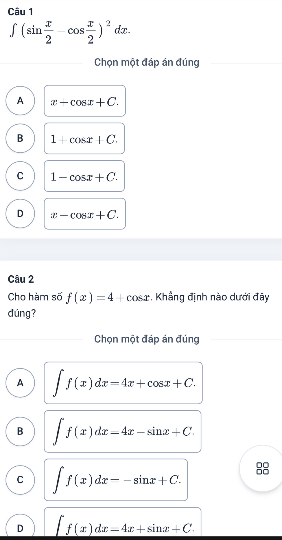 ∈t (sin  x/2 -cos  x/2 )^2dx. 
Chọn một đáp án đúng
A x+cos x+C.
B 1+cos x+C.
C 1-cos x+C.
D x-cos x+C. 
Câu 2
Cho hàm số f(x)=4+cos x. Khẳng định nào dưới đây
đúng?
Chọn một đáp án đúng
A ∈t f(x)dx=4x+cos x+C.
B ∈t f(x)dx=4x-sin x+C.
C ∈t f(x)dx=-sin x+C.
D ∈t f(x)dx=4x+sin x+C.