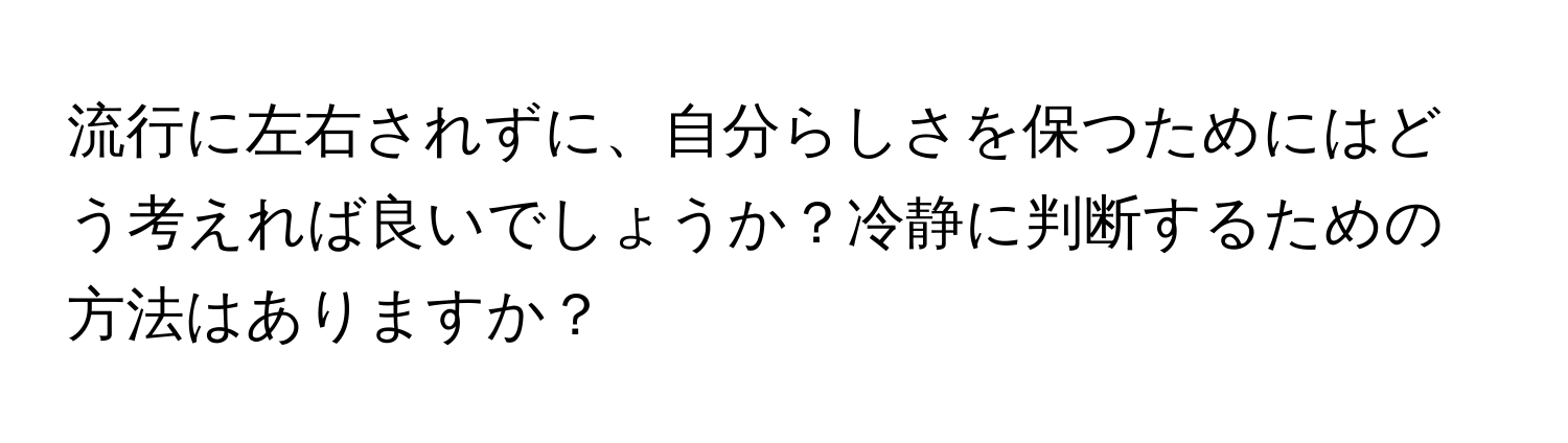 流行に左右されずに、自分らしさを保つためにはどう考えれば良いでしょうか？冷静に判断するための方法はありますか？