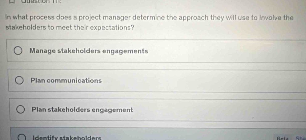 Cuestion T1:
In what process does a project manager determine the approach they will use to involve the
stakeholders to meet their expectations?
Manage stakeholders engagements
Plan communications
Plan stakeholders engagement
Identifv stakeholders Beta Sha