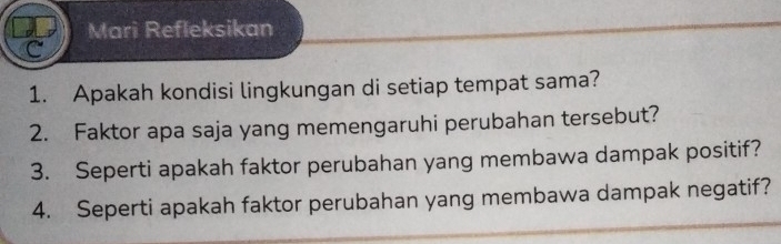 Mari Refleksikan 
1. Apakah kondisi lingkungan di setiap tempat sama? 
2. Faktor apa saja yang memengaruhi perubahan tersebut? 
3. Seperti apakah faktor perubahan yang membawa dampak positif? 
4. Seperti apakah faktor perubahan yang membawa dampak negatif?