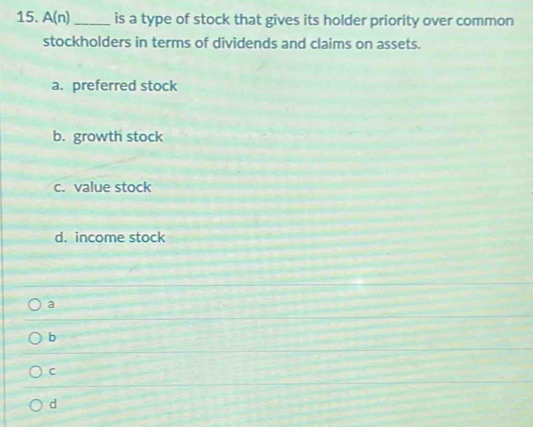 A(n) _is a type of stock that gives its holder priority over common
stockholders in terms of dividends and claims on assets.
a. preferred stock
b. growth stock
c. value stock
d. income stock
a
b
C
d