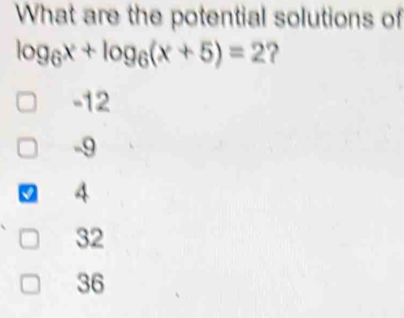 What are the potential solutions of
log _6x+log _6(x+5)=2 ?
-12
-9
4
32
36