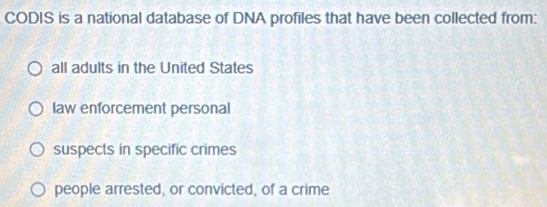 CODIS is a national database of DNA profiles that have been collected from:
all adults in the United States
law enforcement personal
suspects in specific crimes
people arrested, or convicted, of a crime