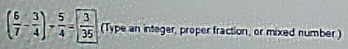 ( 6/7 - 3/4 )+ 5/4 = 3/35  (Type an integer, proper fraction, or mixed number.)