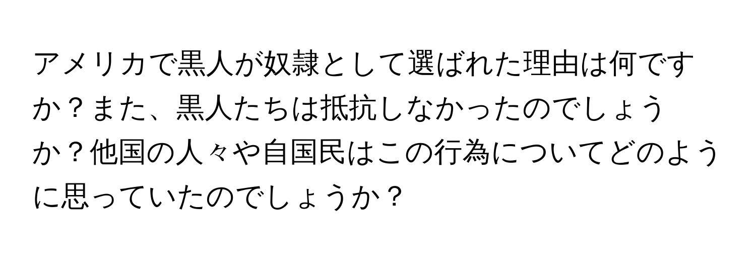 アメリカで黒人が奴隷として選ばれた理由は何ですか？また、黒人たちは抵抗しなかったのでしょうか？他国の人々や自国民はこの行為についてどのように思っていたのでしょうか？