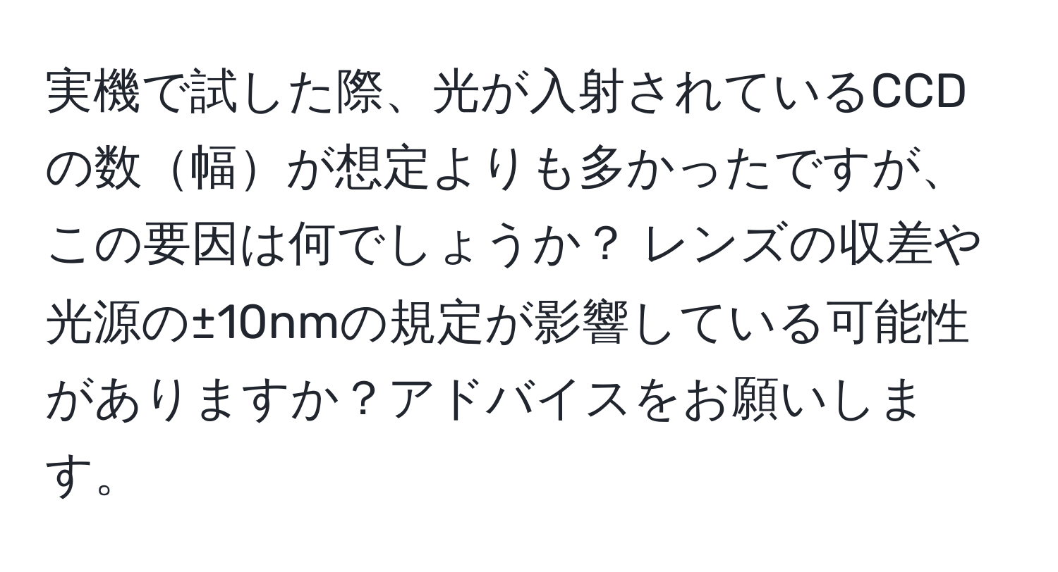 実機で試した際、光が入射されているCCDの数幅が想定よりも多かったですが、この要因は何でしょうか？ レンズの収差や光源の±10nmの規定が影響している可能性がありますか？アドバイスをお願いします。