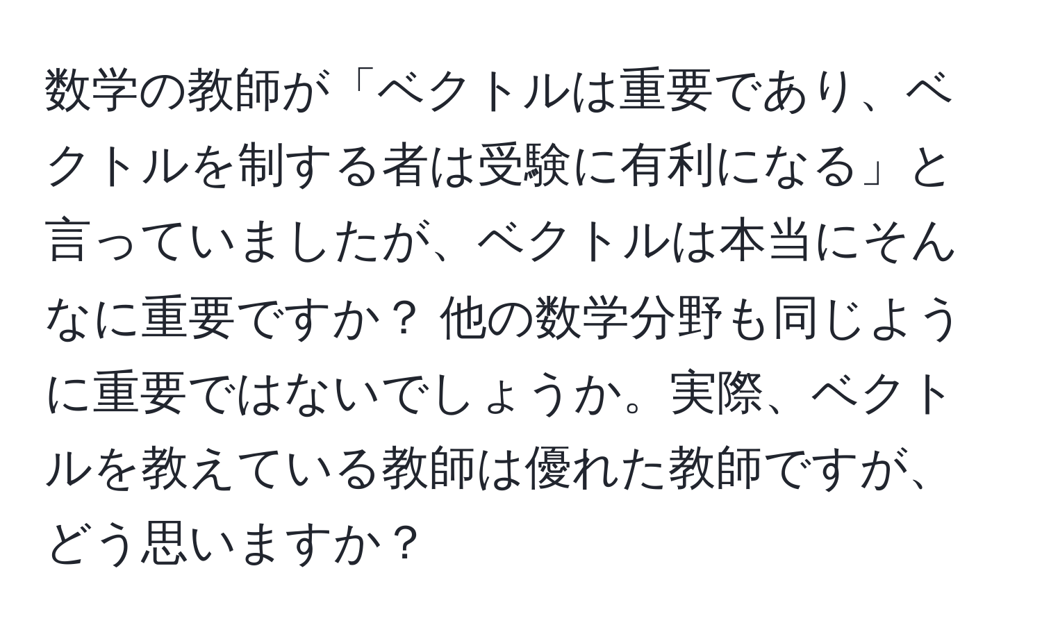 数学の教師が「ベクトルは重要であり、ベクトルを制する者は受験に有利になる」と言っていましたが、ベクトルは本当にそんなに重要ですか？ 他の数学分野も同じように重要ではないでしょうか。実際、ベクトルを教えている教師は優れた教師ですが、どう思いますか？