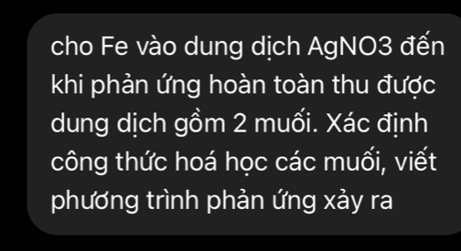 cho Fe vào dung dịch AgNO3 đến 
khi phản ứng hoàn toàn thu được 
dung dịch gồm 2 muối. Xác định 
công thức hoá học các muối, viết 
phương trình phản ứng xảy ra