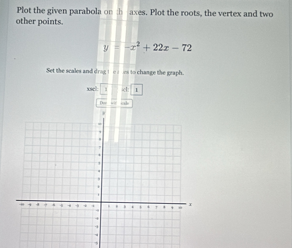 Plot the given parabola on th · axes. Plot the roots, the vertex and two 
other points.
y=-x^2+22x-72
Set the scales and drag the aces to change the graph. 
xscl: 1 ;cl: 1 
Dor wit icale
-5