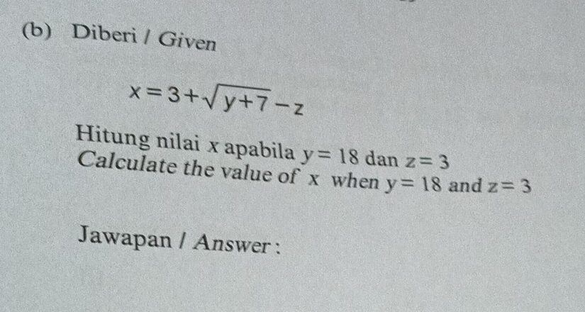 Diberi / Given
x=3+sqrt(y+7)-z
Hitung nilai x apabila y=18 1 dan z=3
Calculate the value of x when y=18 and z=3
Jawapan / Answer :