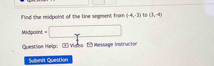 Find the midpoint of the line segment from (-4,-3) to (3,-4)
Midpoint = □ 
Question Help: Video- Message instructor 
Submit Question