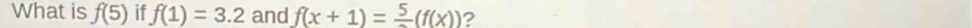 What is f(5) if f(1)=3.2 and f(x+1)=frac 5(f(x)) ?