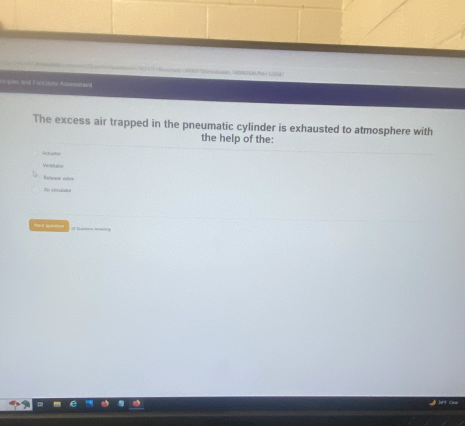 = 56510510meid = 60060766modulele= 7400635&d.Pit=12658 1 
inciples and Functions Assessment 
The excess air trapped in the pneumatic cylinder is exhausted to atmosphere with 
the help of the: 
Actuator 
Ventilator 
Release valivo 
Air cieculator 
Seet question 19 Quesitions remsining 
3F Clear