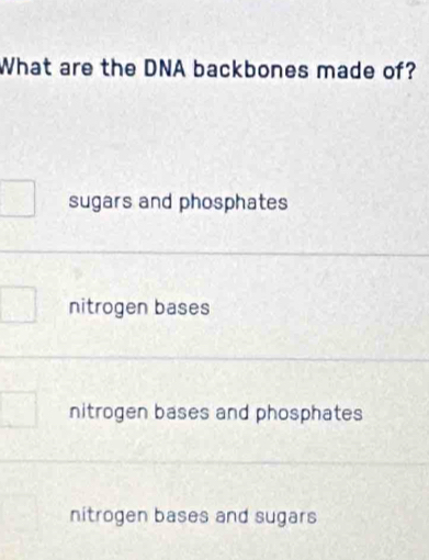 What are the DNA backbones made of?
sugars and phosphates
nitrogen bases
nitrogen bases and phosphates
nitrogen bases and sugars