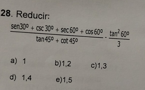 Reducir:
 (sen 30°+csc 30°+sec 60°+cos 60°)/tan 45°+cot 45° - tan^260°/3 
a) 1 b) 1,2 c) 1, 3
d) 1, 4 e) 1,5