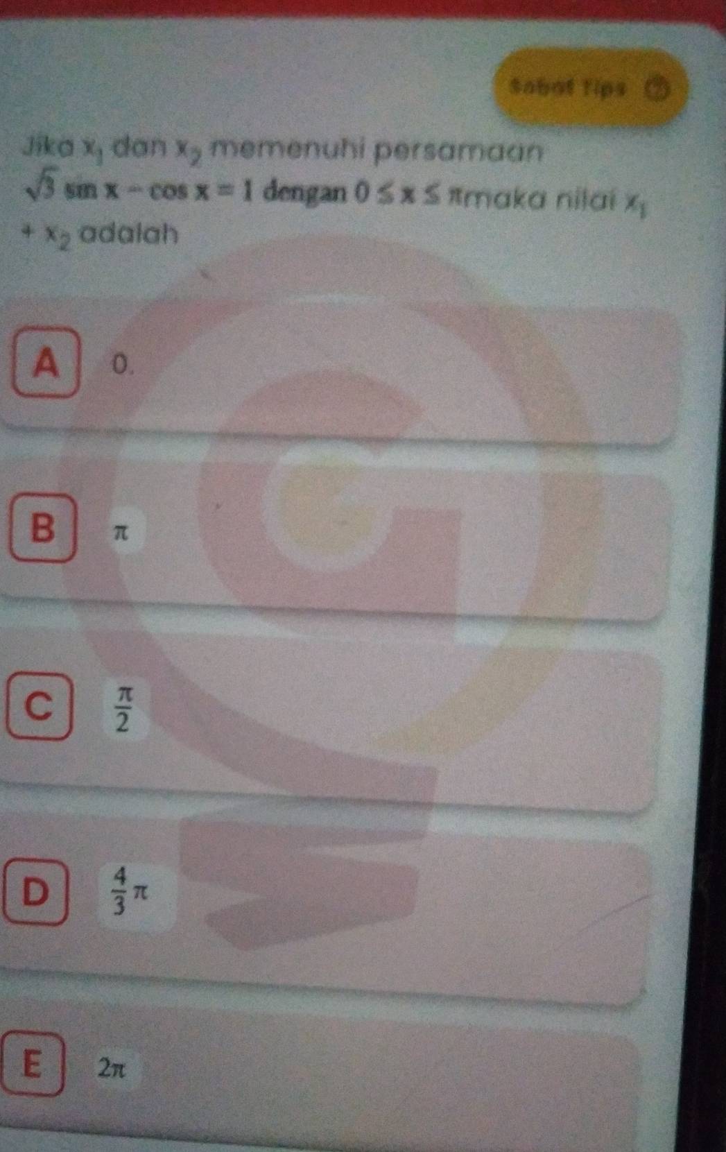 Sabof fips
Jika x_1 dan x_2 memenuhi persamaan
sqrt(3)sin x-cos x=1 dengan 0≤ x≤ π _0 a aka nilaí x_1
+x_2 adalah
A 0.
B π
C  π /2 
D  4/3 π
E 2π