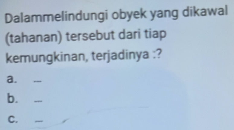 Dalammelindungi obyek yang dikawal 
(tahanan) tersebut dari tiap 
kemungkinan, terjadinya :? 
a. 
_ 
b. ___ 
C. _