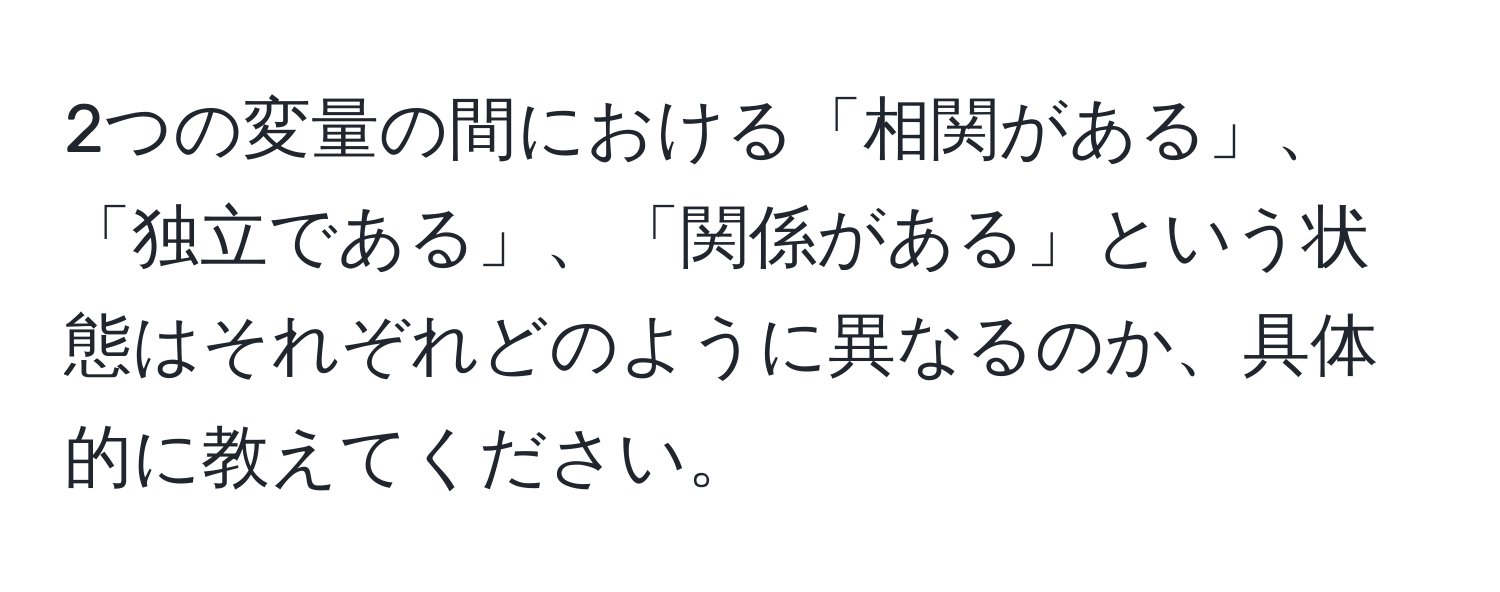 2つの変量の間における「相関がある」、「独立である」、「関係がある」という状態はそれぞれどのように異なるのか、具体的に教えてください。