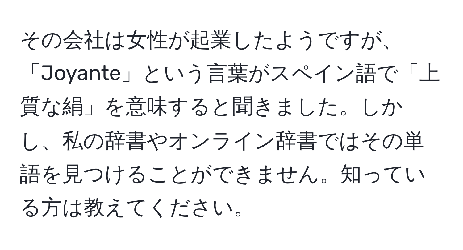 その会社は女性が起業したようですが、「Joyante」という言葉がスペイン語で「上質な絹」を意味すると聞きました。しかし、私の辞書やオンライン辞書ではその単語を見つけることができません。知っている方は教えてください。