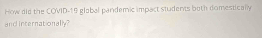 How did the COVID-19 global pandemic impact students both domestically 
and internationally?