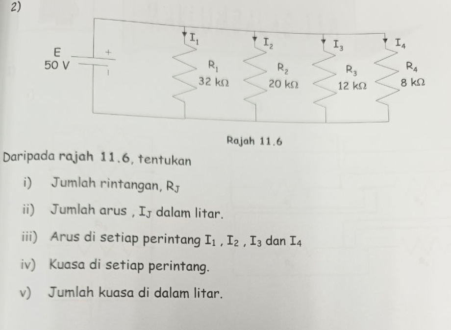 Rajah 11.6
Daripada rajah 11.6, tentukan
i) Jumlah rintangan, R_J
ii) Jumlah arus , Ij dalam litar.
iii) Arus di setiap perintang I_1,I_2,I_3 dan I_4
iv) Kuasa di setiap perintang.
v) Jumlah kuasa di dalam litar.