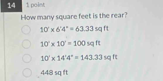 14 1 point
How many square feet is the rear?
10'* 6'4''=63.33sqft
10'* 10'=100sqft
10'* 14'4''=143.33sqft
448 sq ft