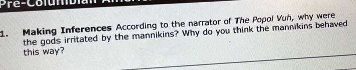 Making Inferences According to the narrator of The Popol Vuh, why were 
the gods irritated by the mannikins? Why do you think the mannikins behaved 
this way?