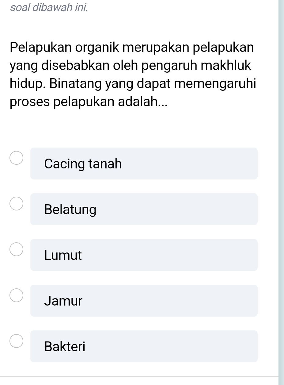 soal dibawah ini.
Pelapukan organik merupakan pelapukan
yang disebabkan oleh pengaruh makhluk
hidup. Binatang yang dapat memengaruhi
proses pelapukan adalah...
Cacing tanah
Belatung
Lumut
Jamur
Bakteri