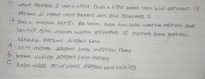 umor Peman 3 vajiumor Budio tiga tanon 1al0 budiserumur 13
perban di ngan umor parmern dan Buài seuerang =
12 Satv votau berBi 60 bola-ada dva bola warna meran dan
wunig. Bila dellom votek terderpalt 15 meran bola merani
berapa perban dingan bela
A. bola merah dengar boly veselaw Thein
6 bolan uuning sengern bola mereih
C bola uese securuhan dongan baa khing