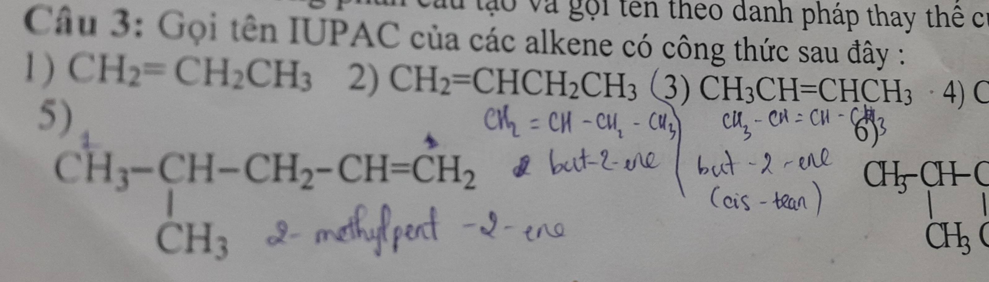 Cầu tạo và gọi tên theo danh pháp thay thế c 
Câu 3: Gọi tên IUPAC của các alkene có công thức sau đây : 
1) CH_2=CH_2CH_3 2) CH_2=CHCH_2CH_3 (3) CH_3CH=CHCH_3· 4) C
5)
CH₃CH−CH−CH−CH₃
( H_5CH-C