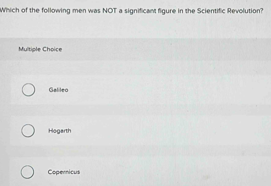 Which of the following men was NOT a significant figure in the Scientific Revolution?
Multiple Choice
Galileo
Hogarth
Copernicus