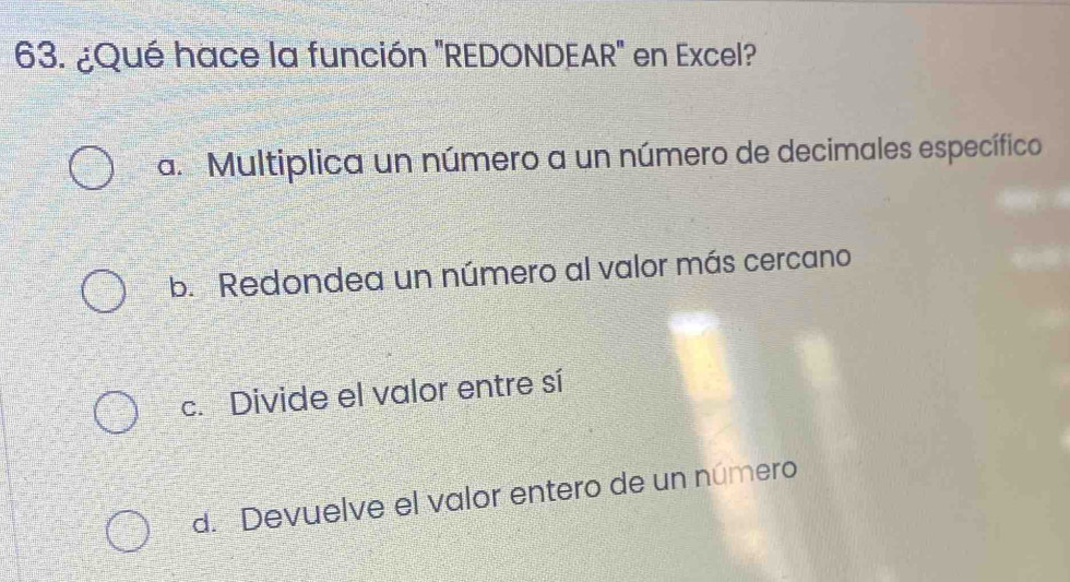 ¿Qué hace la función 'REDONDEAR' en Excel?
a Multiplica un número a un número de decimales específico
b. Redondea un número al valor más cercano
c. Divide el valor entre sí
d. Devuelve el valor entero de un número