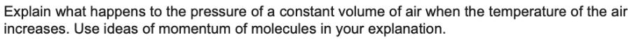 Explain what happens to the pressure of a constant volume of air when the temperature of the air 
increases. Use ideas of momentum of molecules in your explanation.