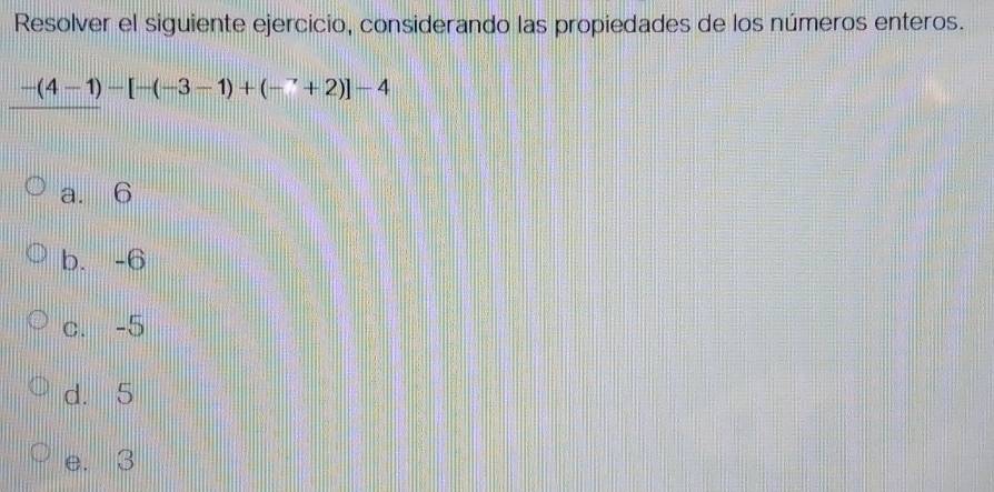 Resolver el siguiente ejercicio, considerando las propiedades de los números enteros.
-(4-1)-[-(-3-1)+(-^-+2)]-4
a. 6
b. -6
c. -5
d. 5
e. 3