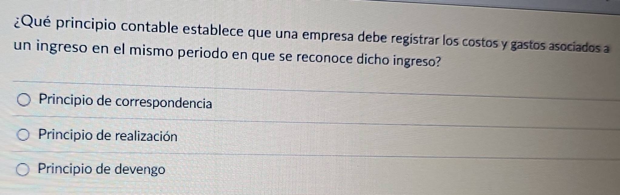 ¿Qué principio contable establece que una empresa debe registrar los costos y gastos asociados a
un ingreso en el mismo periodo en que se reconoce dicho ingreso?
Principio de correspondencia
Principio de realización
Principio de devengo